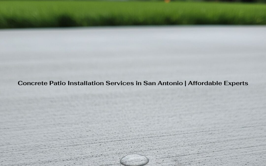 Concrete Patio Installation Services in San Antonio | Affordable Experts